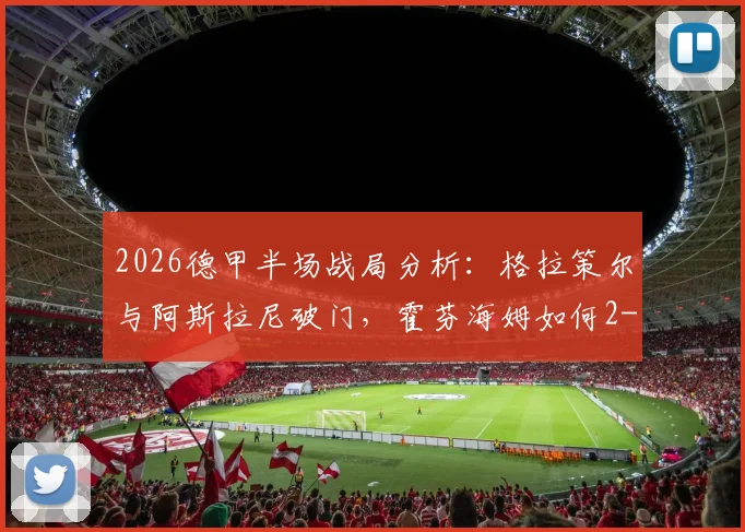 2026德甲半场战局分析:格拉策尔与阿斯拉尼破门,霍芬海姆如何2-1逆转汉堡?关键进球回顾与战术解读