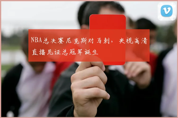 NBA总决赛尼克斯对马刺，央视高清直播见证总冠军诞生