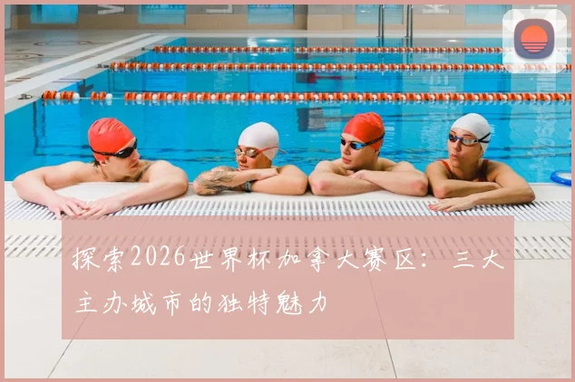 探索2026世界杯加拿大赛区：三大主办城市的独特魅力