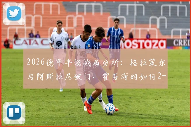 2026德甲半场战局分析：格拉策尔与阿斯拉尼破门，霍芬海姆如何2-1逆转汉堡？关键进球回顾与战术解读