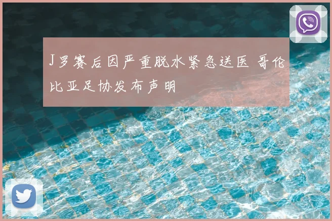 J罗赛后因严重脱水紧急送医 哥伦比亚足协发布声明