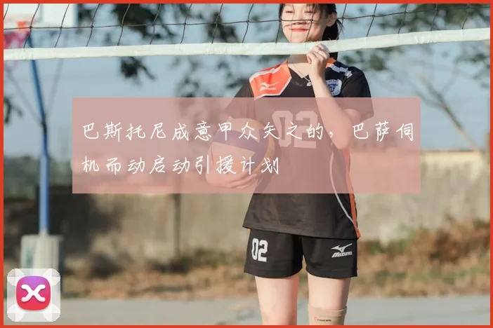 巴斯托尼成意甲众矢之的，巴萨伺机而动启动引援计划