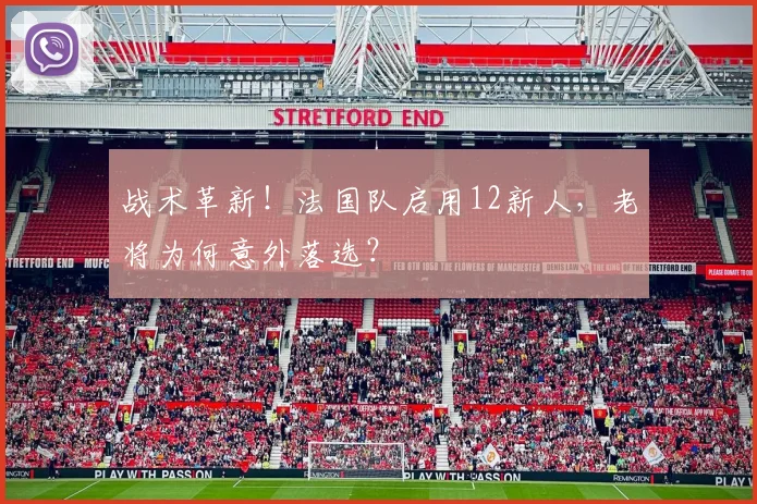 战术革新!法国队启用12新人,老将为何意外落选?