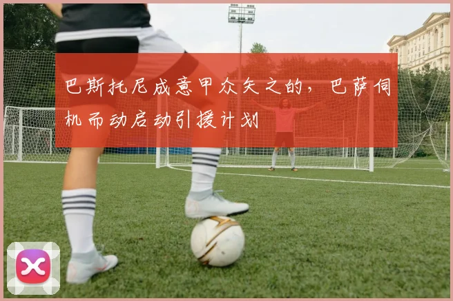 巴斯托尼成意甲众矢之的,巴萨伺机而动启动引援计划
