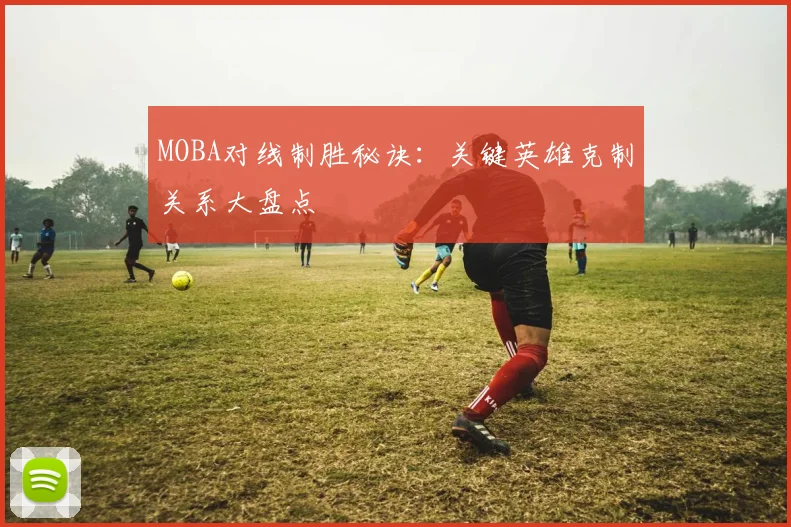 MOBA对线制胜秘诀:关键英雄克制关系大盘点