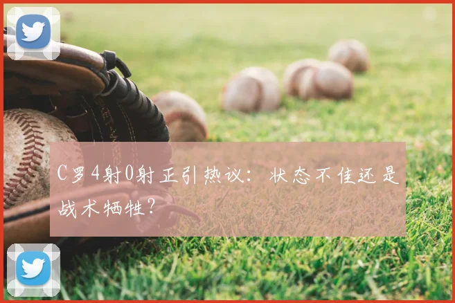 C罗4射0射正引热议：状态不佳还是战术牺牲？