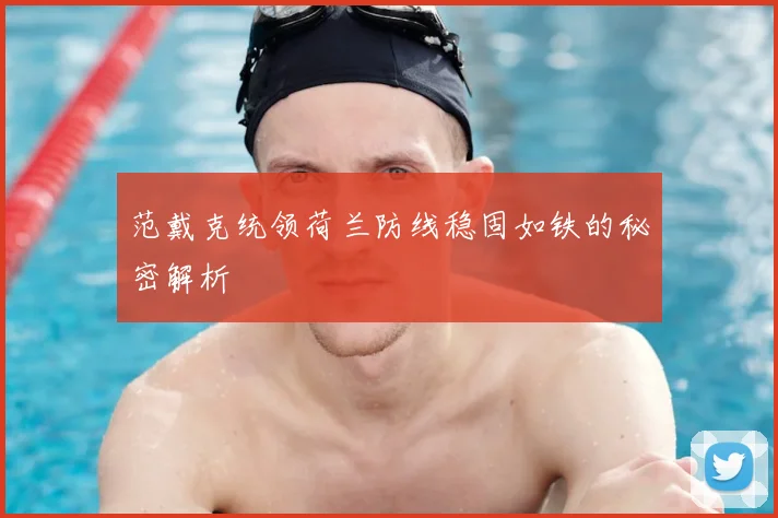 范戴克统领荷兰防线稳固如铁的秘密解析