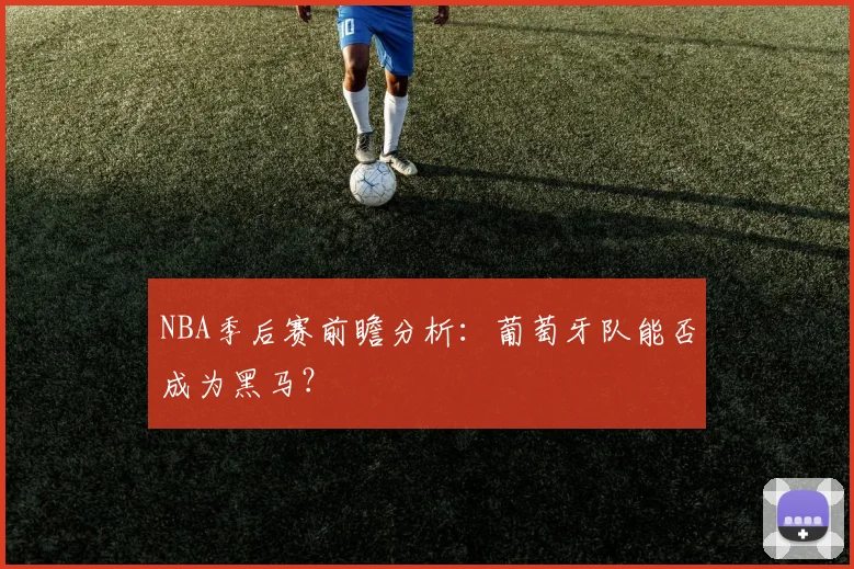 NBA季后赛前瞻分析：葡萄牙队能否成为黑马？