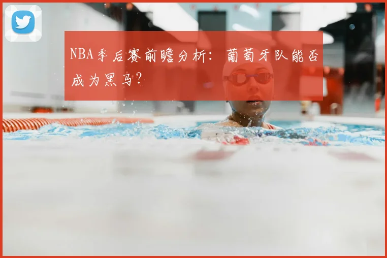 NBA季后赛前瞻分析:葡萄牙队能否成为黑马?