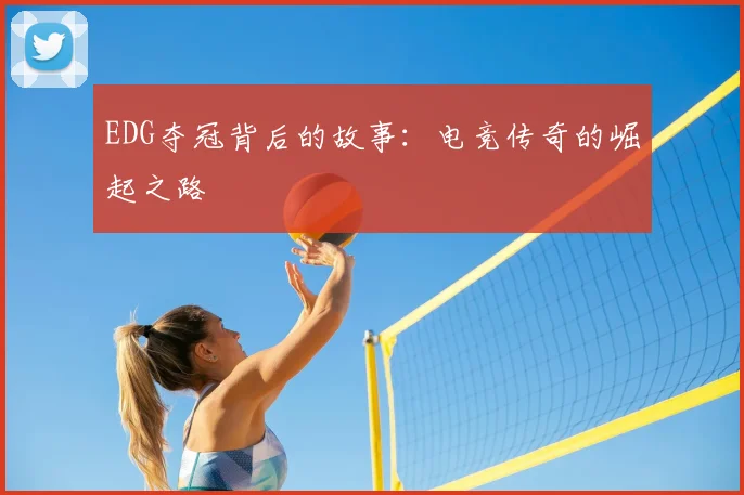 EDG夺冠背后的故事:电竞传奇的崛起之路