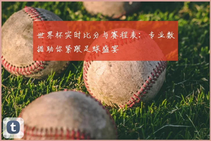 世界杯实时比分与赛程表:专业数据助你紧跟足球盛宴
