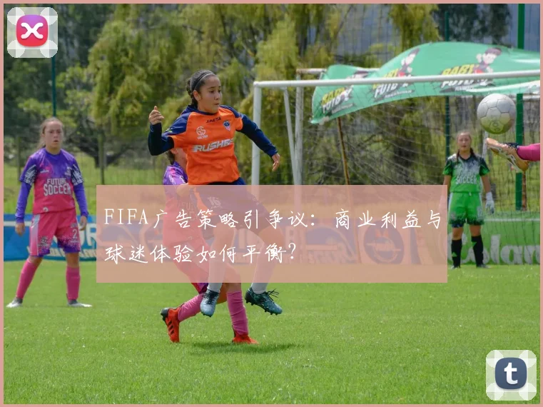 FIFA广告策略引争议:商业利益与球迷体验如何平衡?