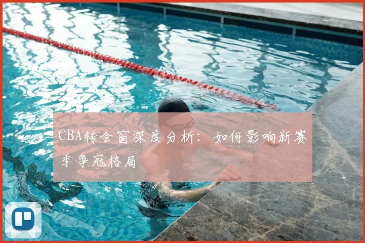 CBA转会窗深度分析：如何影响新赛季争冠格局