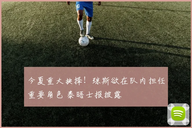 今夏重大抉择！琼斯欲在队内担任重要角色 泰晤士报披露